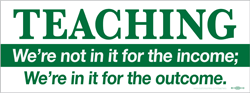 TEACHING We're not in it for the income; We're in it for the outcome. 